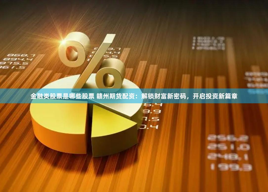 金融类股票是哪些股票 赣州期货配资：解锁财富新密码，开启投资新篇章