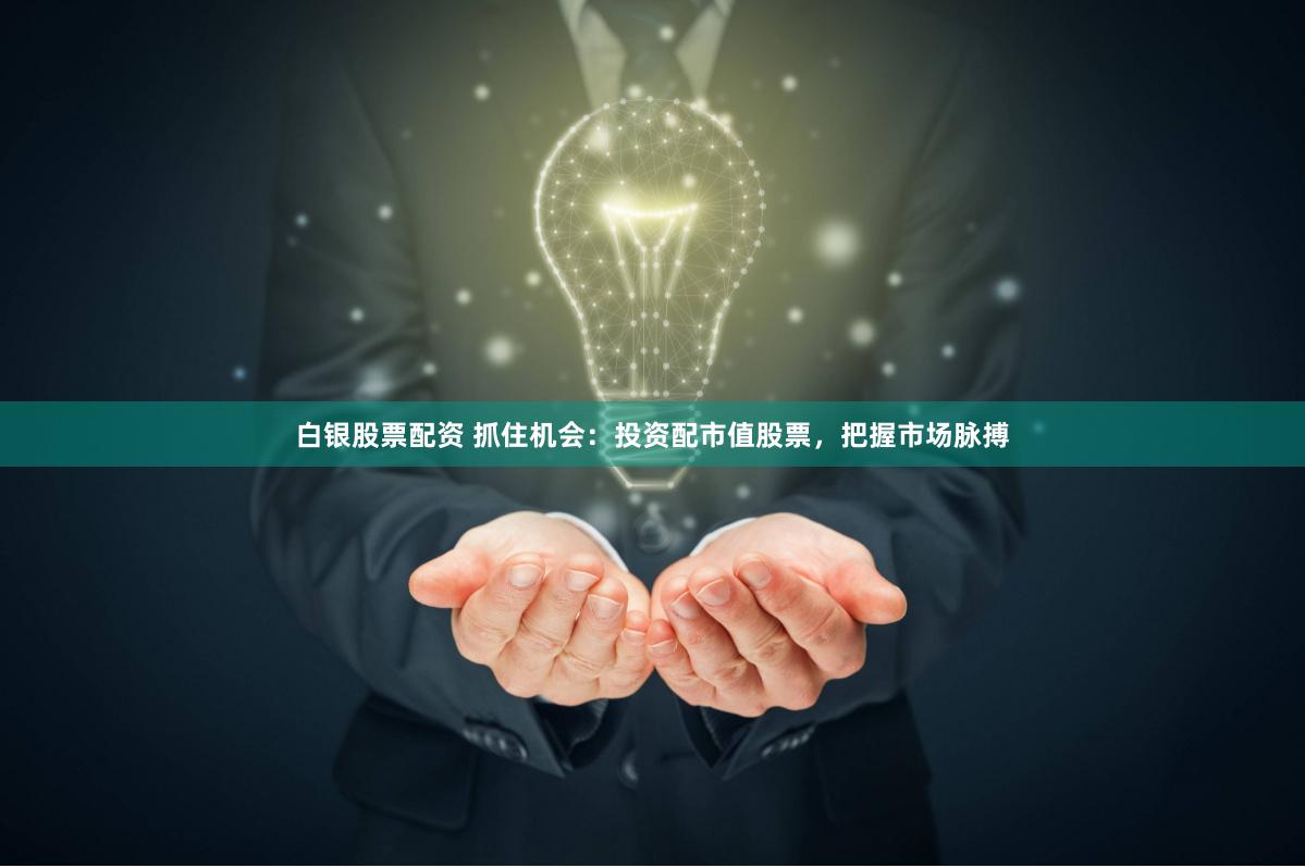白银股票配资 抓住机会：投资配市值股票，把握市场脉搏