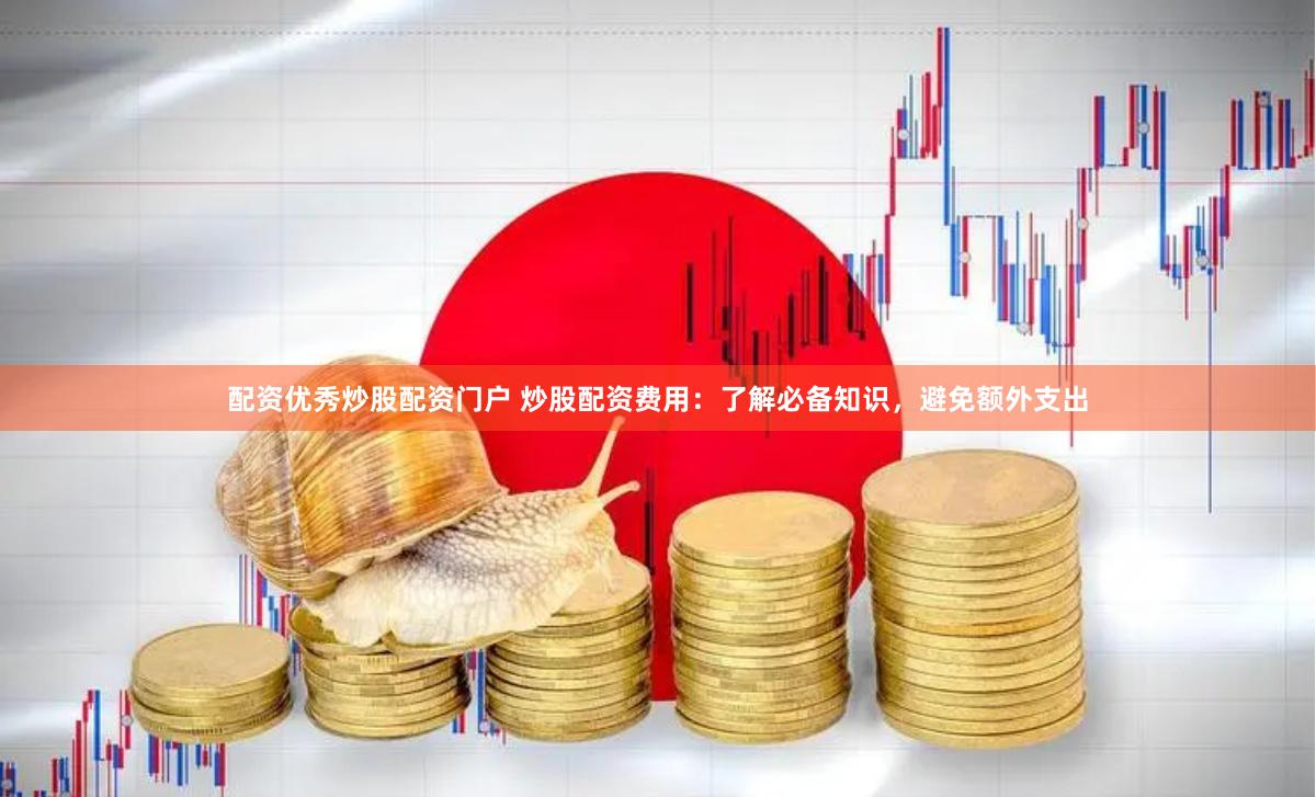 配资优秀炒股配资门户 炒股配资费用：了解必备知识，避免额外支出