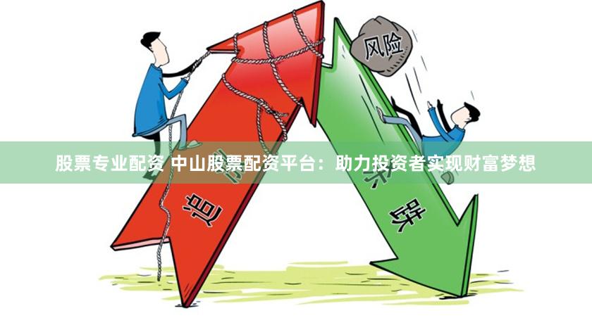 股票专业配资 中山股票配资平台：助力投资者实现财富梦想