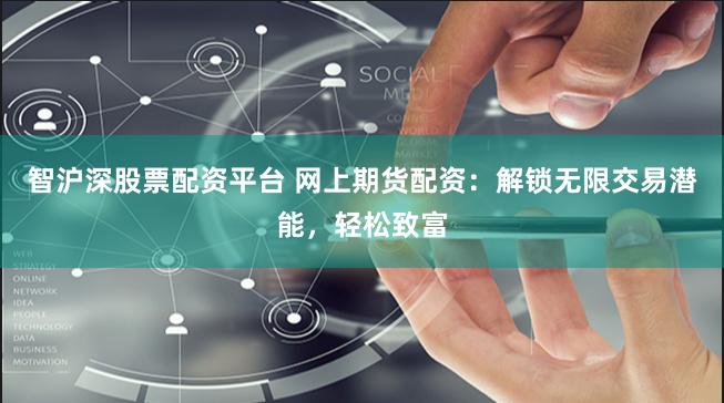 智沪深股票配资平台 网上期货配资：解锁无限交易潜能，轻松致富