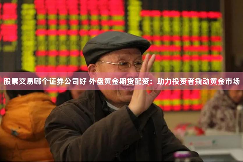 股票交易哪个证券公司好 外盘黄金期货配资：助力投资者撬动黄金市场