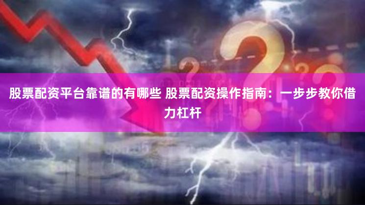 股票配资平台靠谱的有哪些 股票配资操作指南：一步步教你借力杠杆