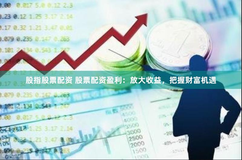 股指股票配资 股票配资盈利：放大收益，把握财富机遇
