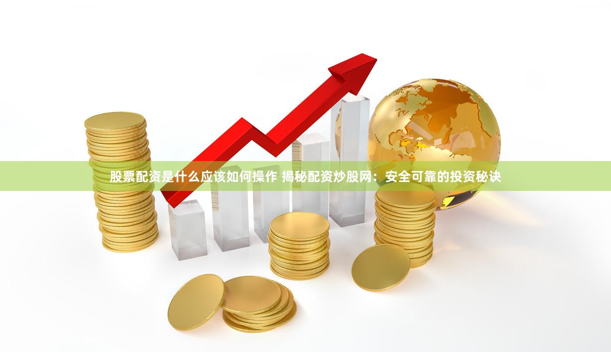 股票配资是什么应该如何操作 揭秘配资炒股网：安全可靠的投资秘诀