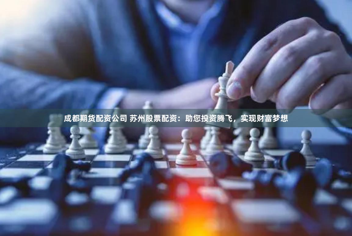成都期货配资公司 苏州股票配资：助您投资腾飞，实现财富梦想