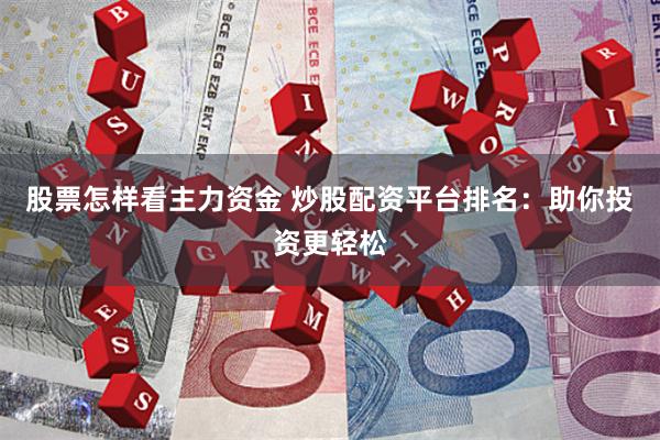 股票怎样看主力资金 炒股配资平台排名：助你投资更轻松