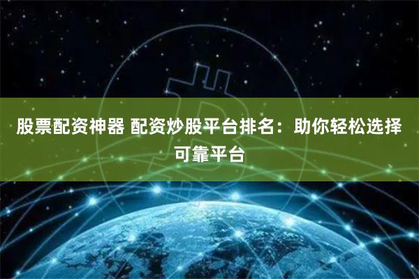 股票配资神器 配资炒股平台排名：助你轻松选择可靠平台