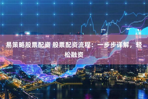 易策略股票配资 股票配资流程：一步步详解，轻松融资