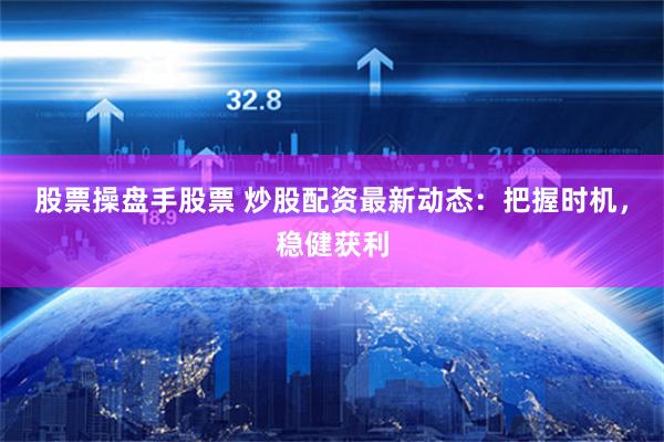 股票操盘手股票 炒股配资最新动态：把握时机，稳健获利