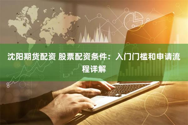 沈阳期货配资 股票配资条件：入门门槛和申请流程详解