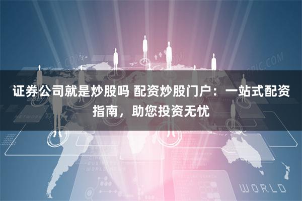 证券公司就是炒股吗 配资炒股门户：一站式配资指南，助您投资无忧