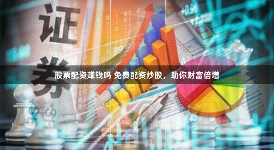股票配资赚钱吗 免费配资炒股，助你财富倍增