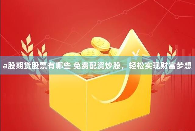 a股期货股票有哪些 免费配资炒股，轻松实现财富梦想