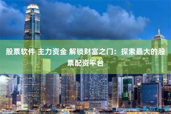 股票软件 主力资金 解锁财富之门：探索最大的股票配资平台