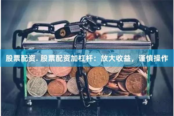 股票配资. 股票配资加杠杆：放大收益，谨慎操作