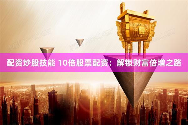 配资炒股技能 10倍股票配资：解锁财富倍增之路