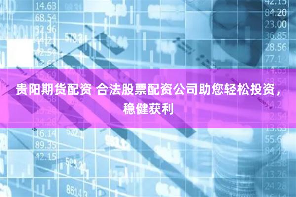 贵阳期货配资 合法股票配资公司助您轻松投资，稳健获利