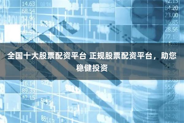 全国十大股票配资平台 正规股票配资平台，助您稳健投资