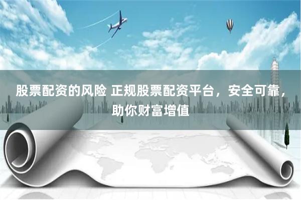 股票配资的风险 正规股票配资平台，安全可靠，助你财富增值