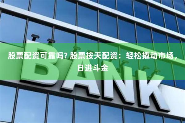 股票配资可靠吗? 股票按天配资：轻松撬动市场，日进斗金