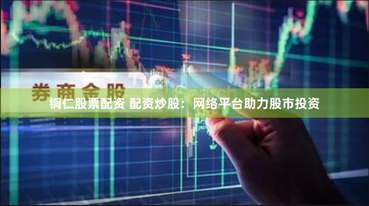 铜仁股票配资 配资炒股：网络平台助力股市投资
