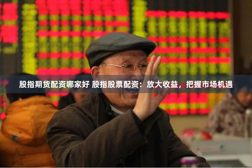 股指期货配资哪家好 股指股票配资：放大收益，把握市场机遇