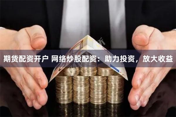 期货配资开户 网络炒股配资：助力投资，放大收益