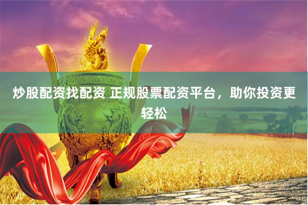 炒股配资找配资 正规股票配资平台，助你投资更轻松