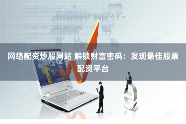 网络配资炒股网站 解锁财富密码：发现最佳股票配资平台