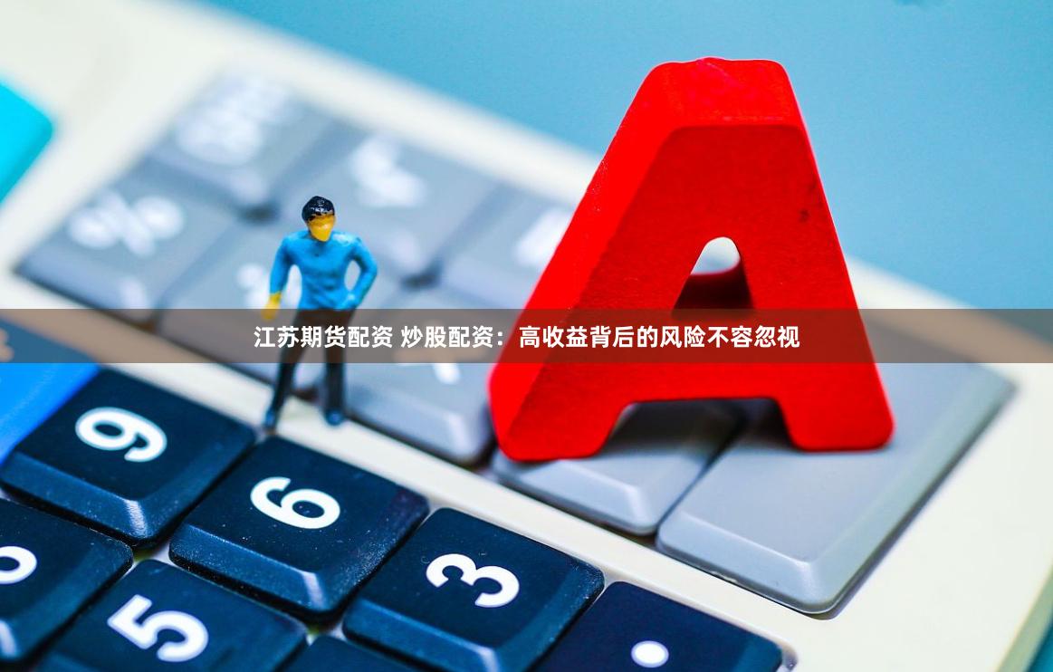 江苏期货配资 炒股配资：高收益背后的风险不容忽视