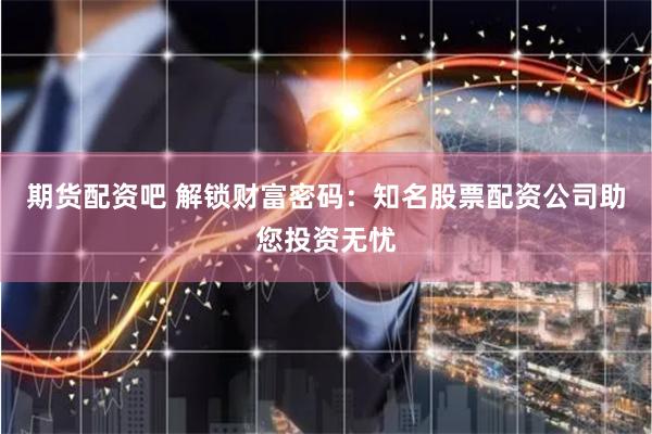 期货配资吧 解锁财富密码：知名股票配资公司助您投资无忧