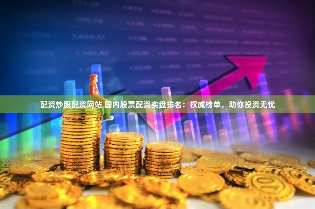 配资炒股配资网站 国内股票配资实盘排名：权威榜单，助你投资无忧