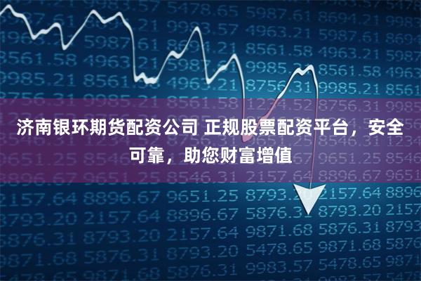 济南银环期货配资公司 正规股票配资平台，安全可靠，助您财富增值