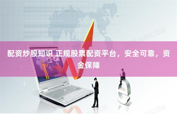 配资炒股知识 正规股票配资平台，安全可靠，资金保障