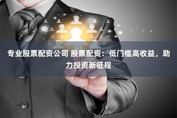 专业股票配资公司 股票配资：低门槛高收益，助力投资新征程