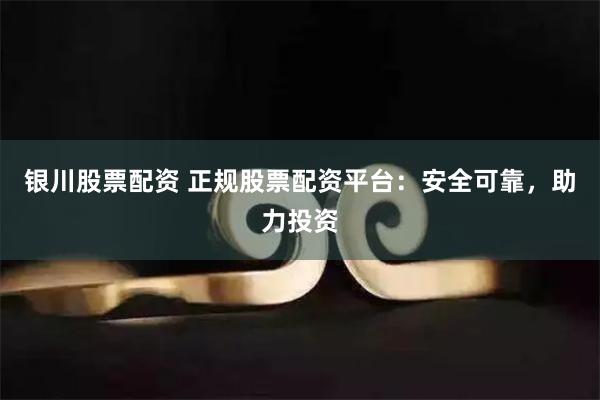 银川股票配资 正规股票配资平台：安全可靠，助力投资