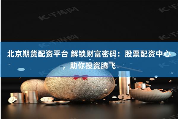北京期货配资平台 解锁财富密码：股票配资中心，助你投资腾飞