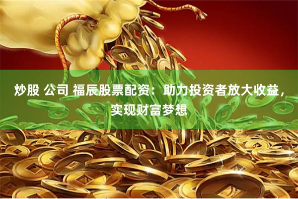 炒股 公司 福辰股票配资：助力投资者放大收益，实现财富梦想