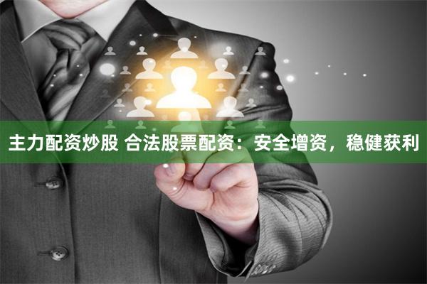 主力配资炒股 合法股票配资：安全增资，稳健获利
