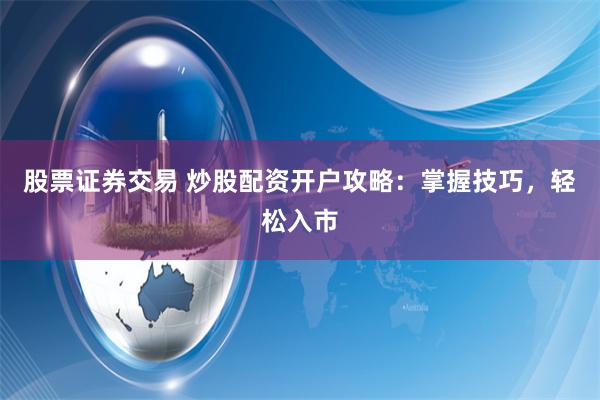 股票证券交易 炒股配资开户攻略：掌握技巧，轻松入市