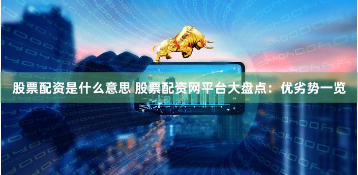 股票配资是什么意思 股票配资网平台大盘点：优劣势一览