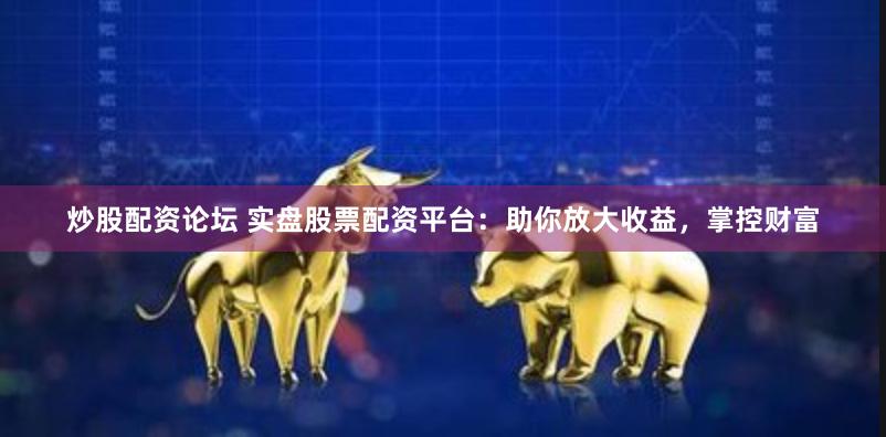 炒股配资论坛 实盘股票配资平台：助你放大收益，掌控财富
