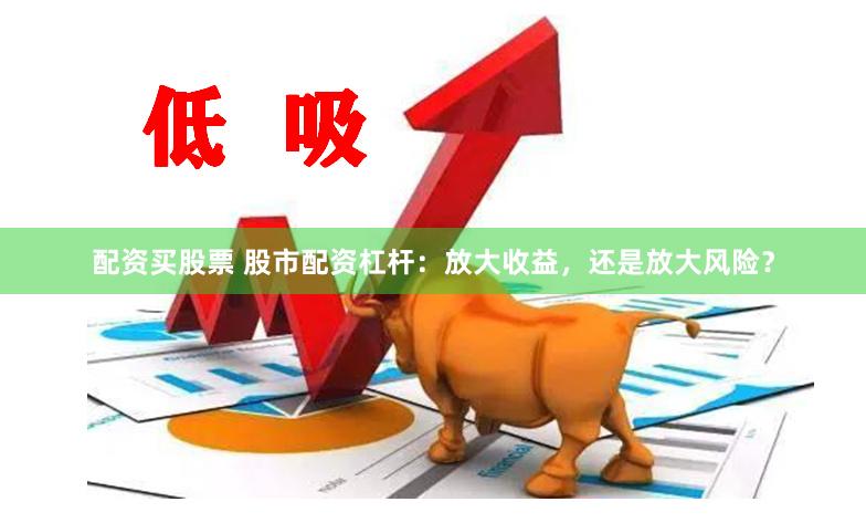 配资买股票 股市配资杠杆：放大收益，还是放大风险？