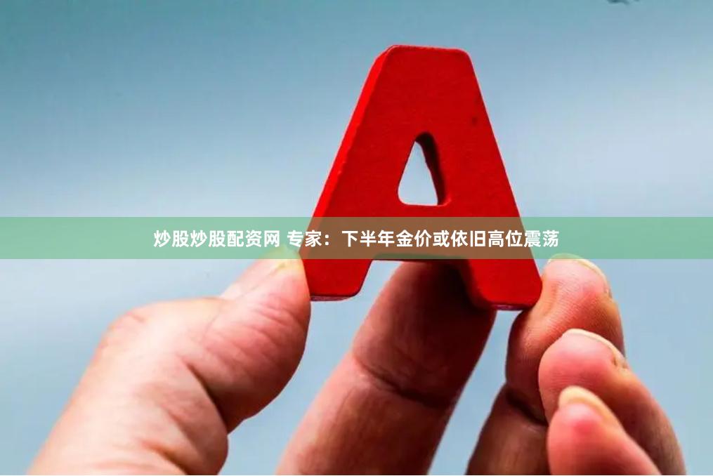 炒股炒股配资网 专家：下半年金价或依旧高位震荡