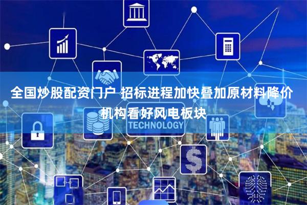 全国炒股配资门户 招标进程加快叠加原材料降价 机构看好风电板块