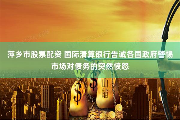 萍乡市股票配资 国际清算银行告诫各国政府警惕市场对债务的突然愤怒