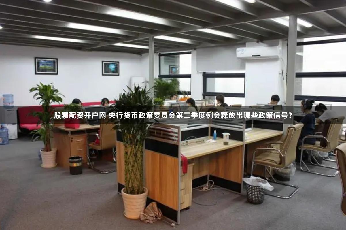 股票配资开户网 央行货币政策委员会第二季度例会释放出哪些政策信号？