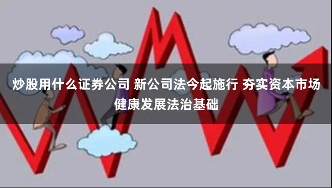 炒股用什么证券公司 新公司法今起施行 夯实资本市场健康发展法治基础