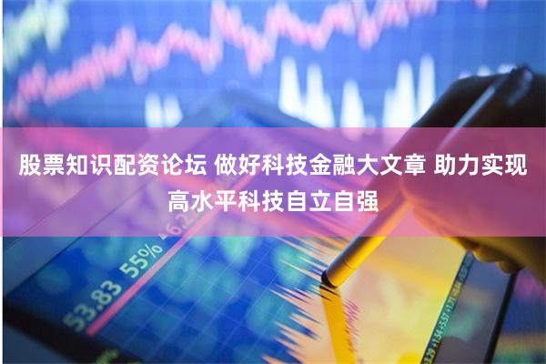 股票知识配资论坛 做好科技金融大文章 助力实现高水平科技自立自强